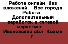 Работа онлайн, без вложений. - Все города Работа » Дополнительный заработок и сетевой маркетинг   . Ивановская обл.,Кохма г.